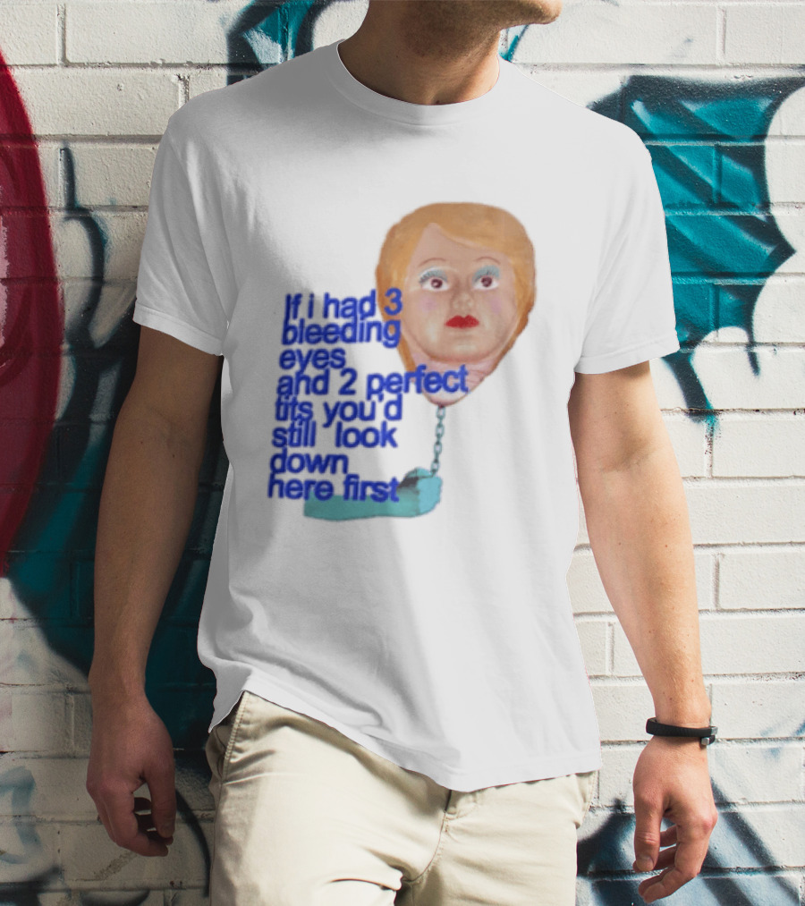 If I Had 3 Bleeding Eyes And 2 Perfect Tits You'd Still Look Down Here First T-Shirt