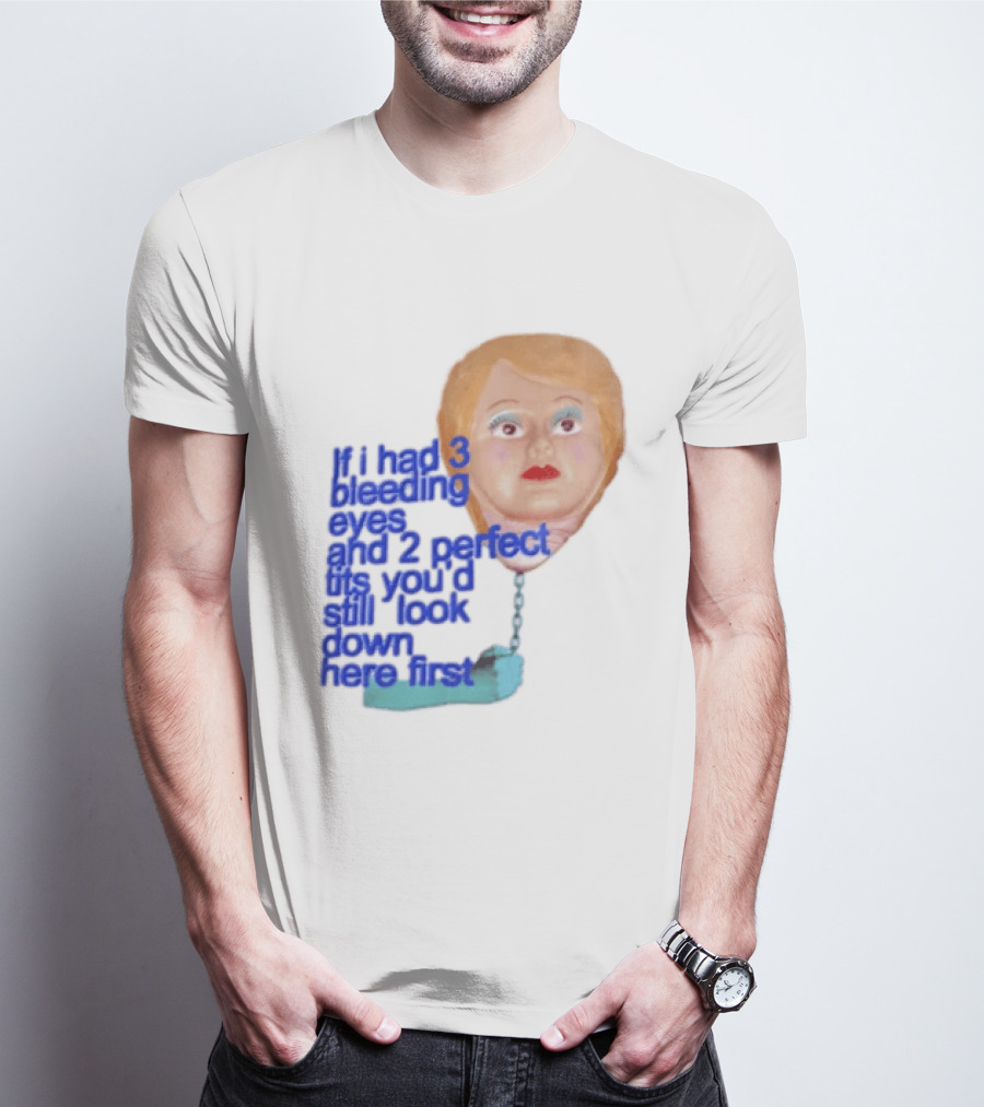 If I Had 3 Bleeding Eyes And 2 Perfect Tits You'd Still Look Down Here First T-Shirt
