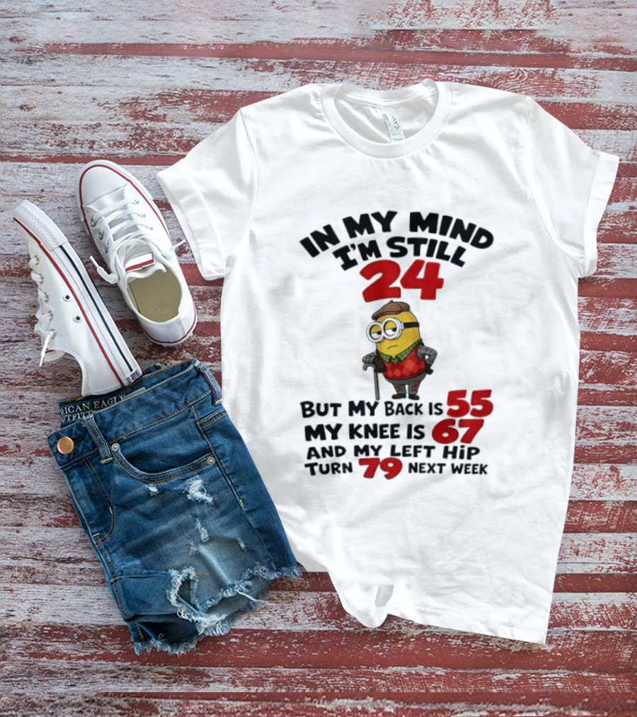 Minion In My Mind I'm Still 24 But My Back Is 55 My Knee Is 67 And My Left Hip Turn 79 Next Week T-Shirt