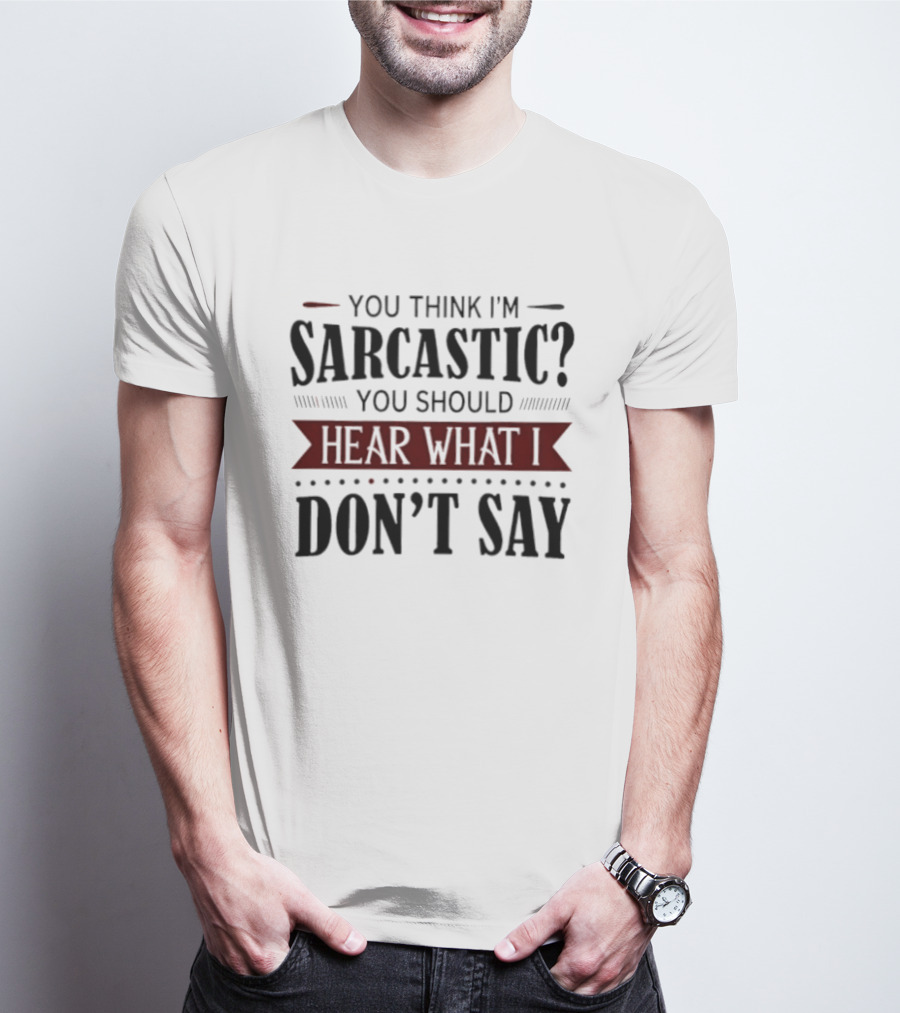 You Think I'm Sarcastic You Should Hear What I Don't Say T-Shirt
