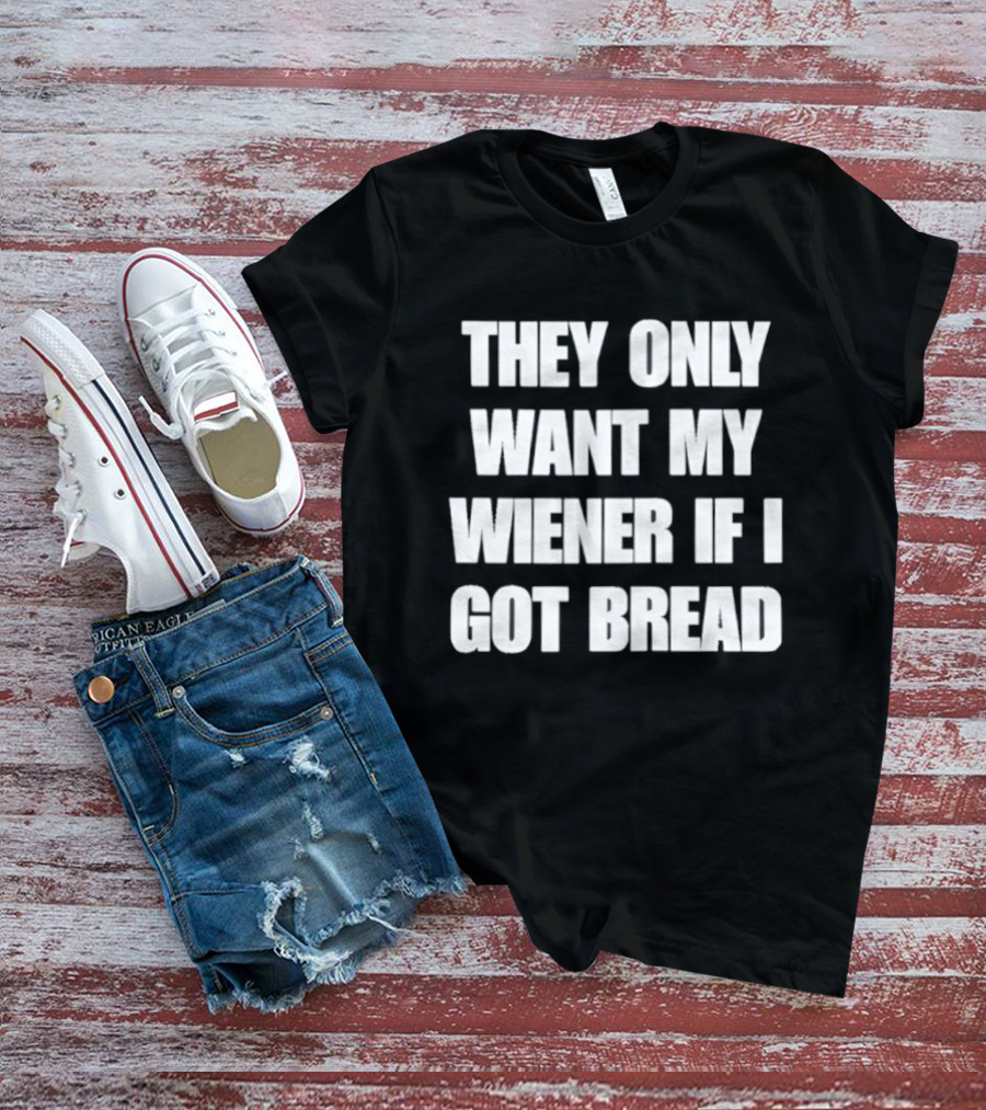 Bold Funny Quote They Only Want My Wiener If I Got Bread T-Shirt