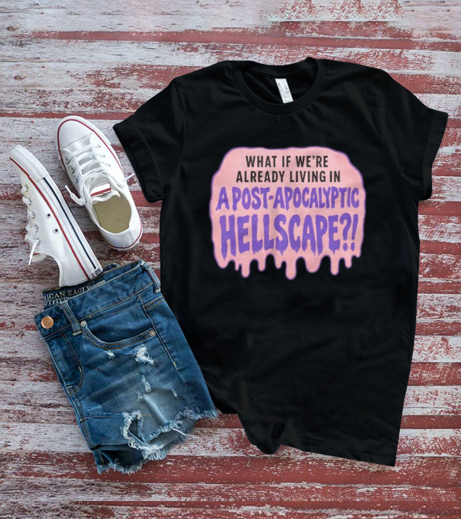 What If We're Already Living In A Post Apocalyptic Hellscape T-Shirt