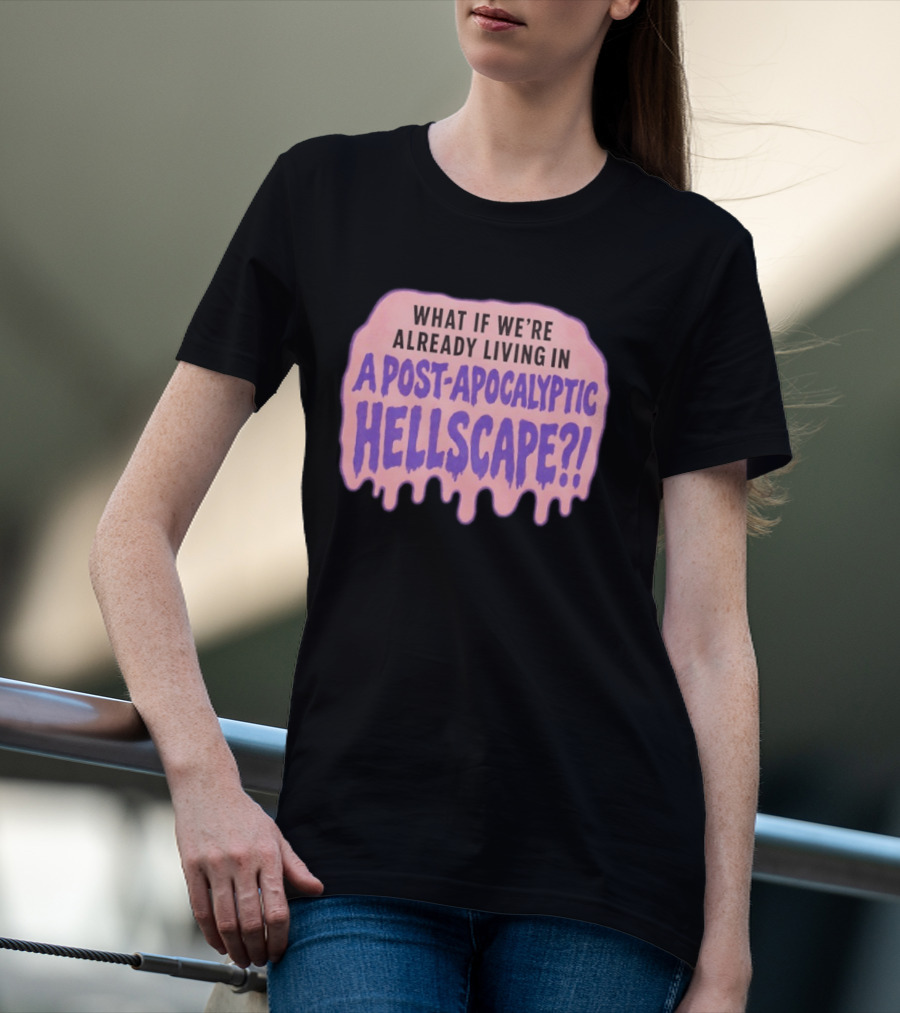 What If We're Already Living In A Post Apocalyptic Hellscape T-Shirt