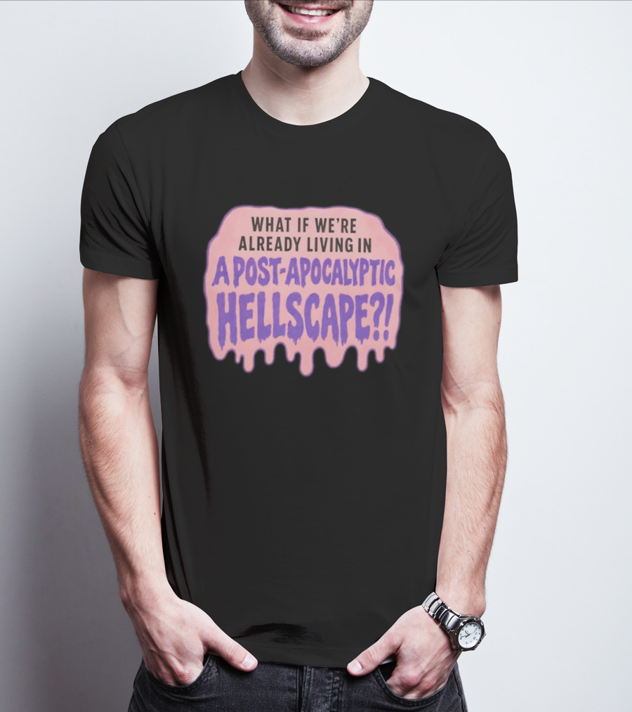 What If We're Already Living In A Post Apocalyptic Hellscape T-Shirt