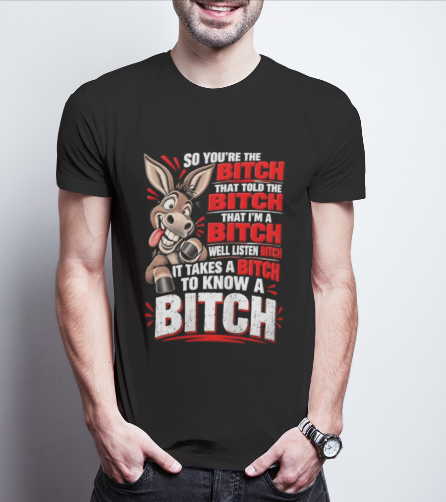 So You're The Bitch That Told The Bitch That I'm A Bitch Well Listen Bitch It Takes A Bitch To Know A Bitch T-Shirt