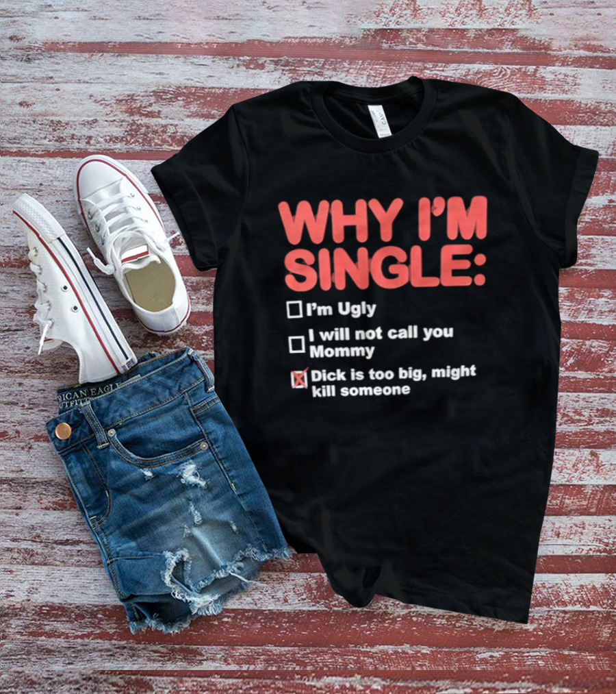 Why I'm Single I'm Ugly I Will Not Call You Mommy Dick Is Too Big Might Kill Someone T-Shirt