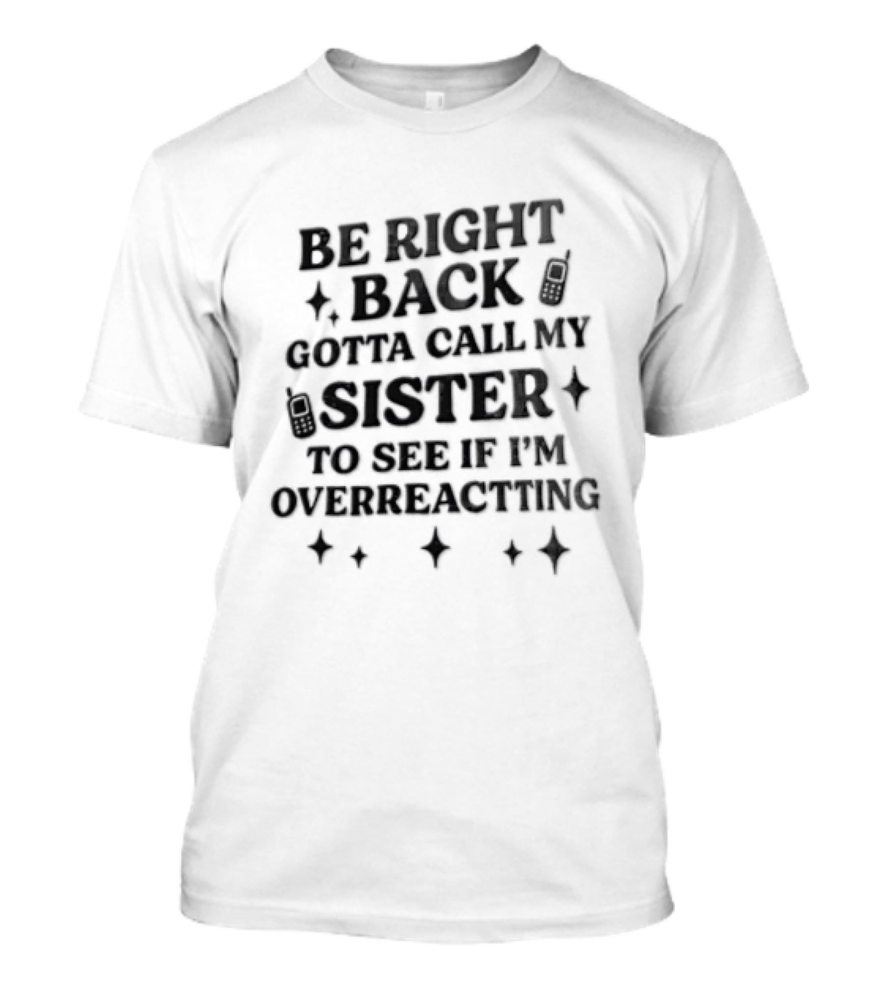 Be Right Back Gotta Call My Sister To See If I'm Overreacting T-Shirt