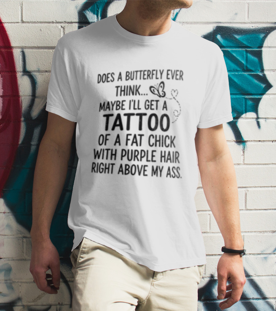 Does A Butterfly Ever Think Maybe I'll Get A Tattoo Of A Fat Chick With Purple Hair T-Shirt