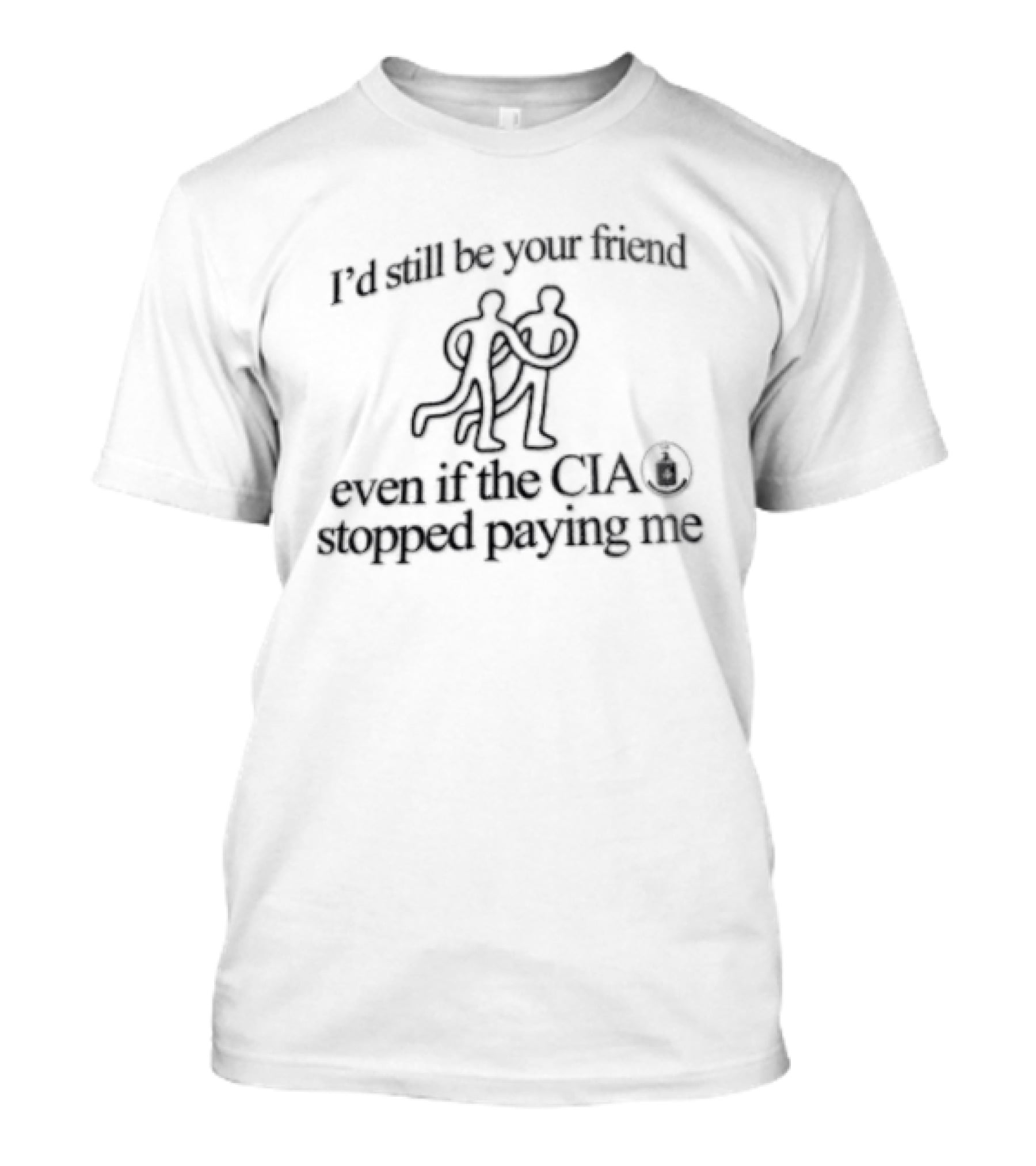 I'd Still Be Your Friend Even If The CIA Stopped Paying Me Humor T-Shirt