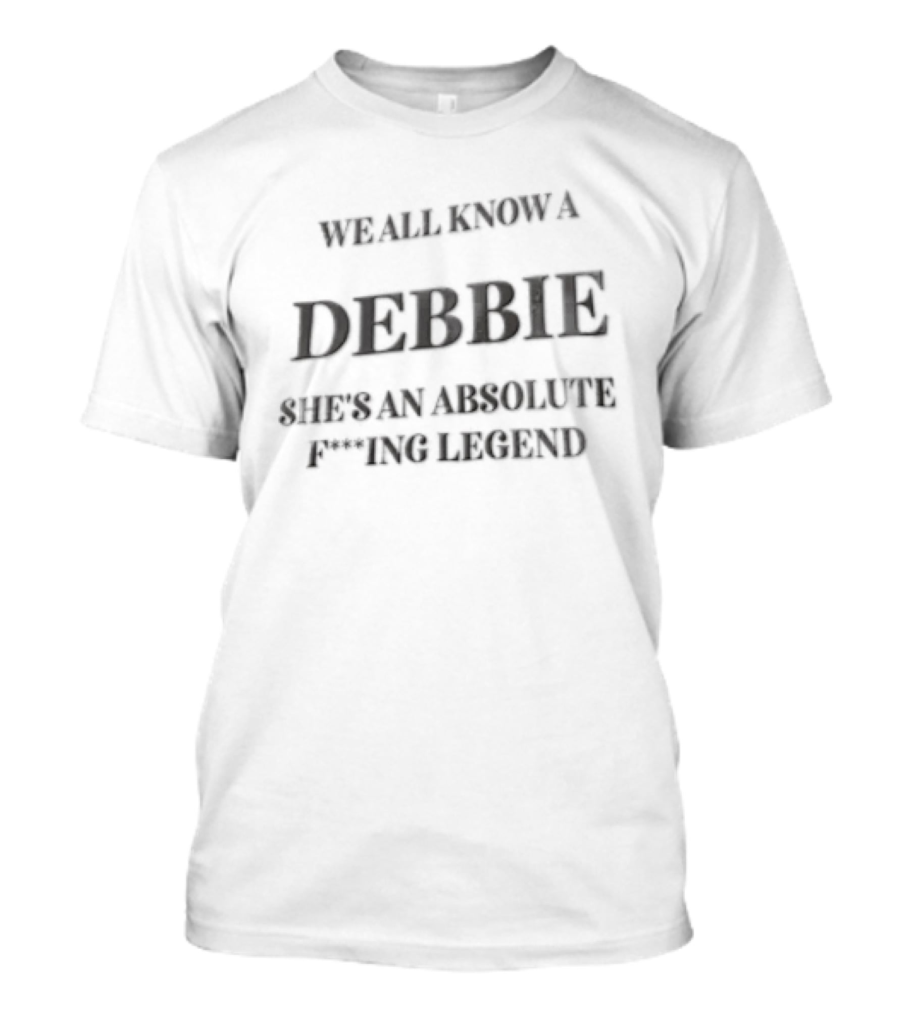 We All Know A Debbie She's An Absolute F***ing Legend T-Shirt