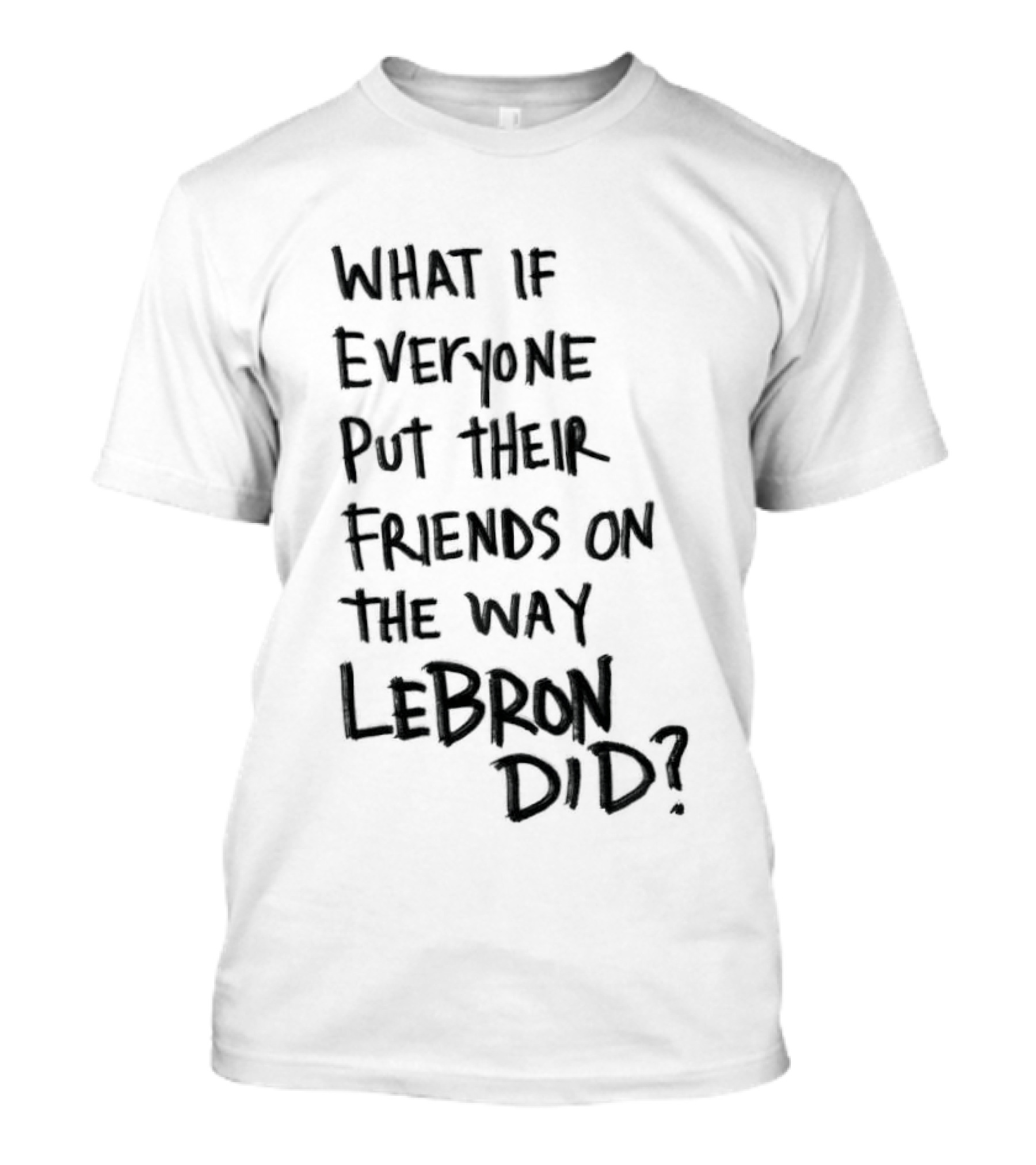 What If Everyone Put Their Friends On The Way LeBron Did T-Shirt