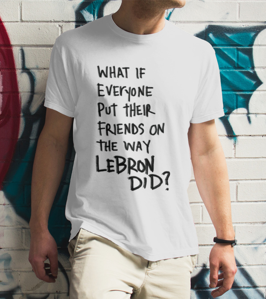 What If Everyone Put Their Friends On The Way LeBron Did T-Shirt