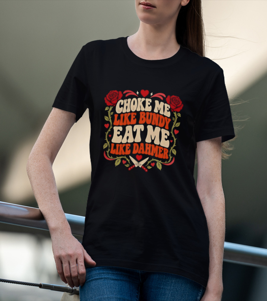 Choke Me Like Bundy Eat Me Like Dahmer True Crime Roses Knives Hearts T-Shirt