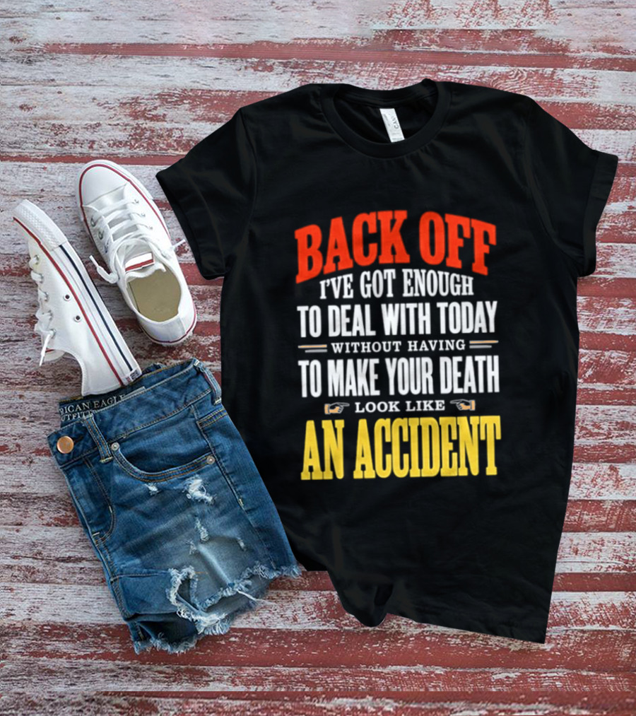 Back Off I've Got Enough To Deal With Today Without Having To Make Your Death Look Like An Accident T-Shirt