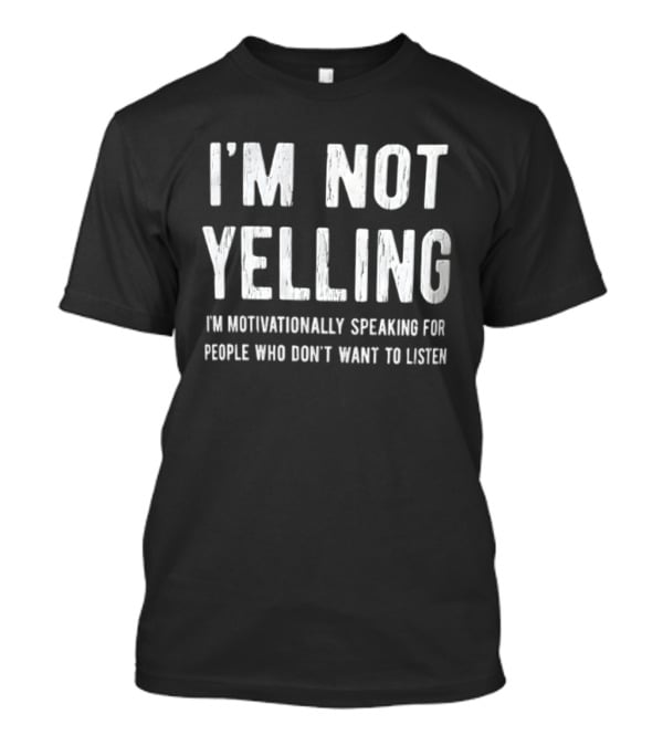 I'm Not Yelling I'm Motivationally Speaking For People Who Don't Want To Listen T-Shirt
