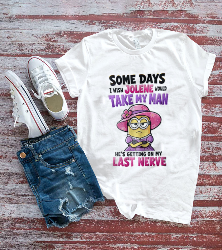 Some Days I Wish Jolene Would Take My Man Minion Getting On My Last Nerve T-Shirt
