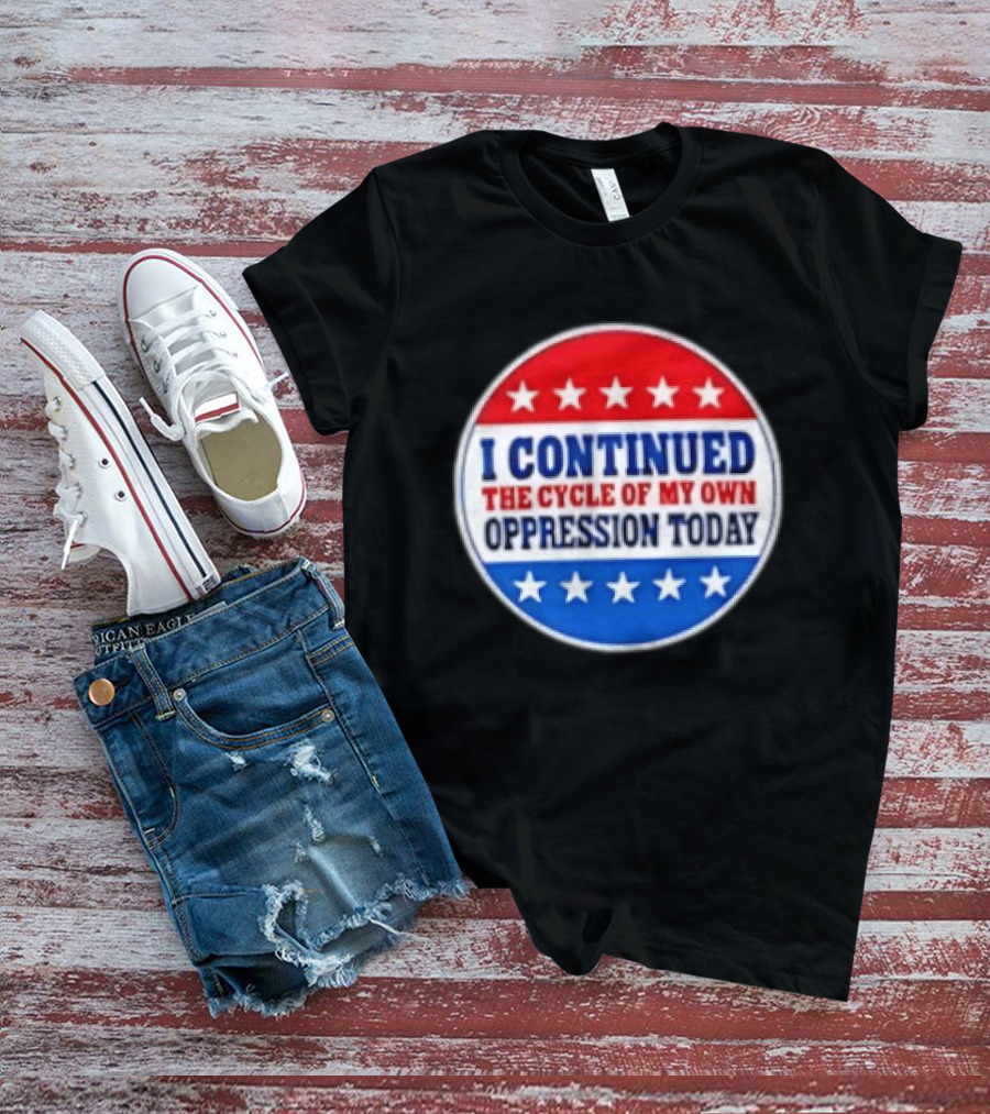I Continued The Cycle Of My Own Oppression Today Patriotic Circle Stars T-Shirt