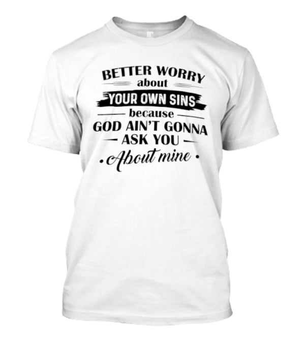 Better Worry About Your Own Sins God Ain't Gonna Ask You About Mine T-Shirt
