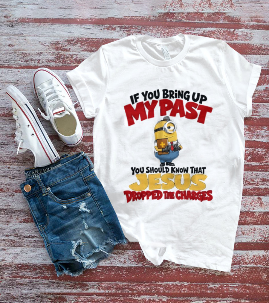 If You Bring Up My Past You Should Know That Jesus Dropped The Charges Minion T-Shirt