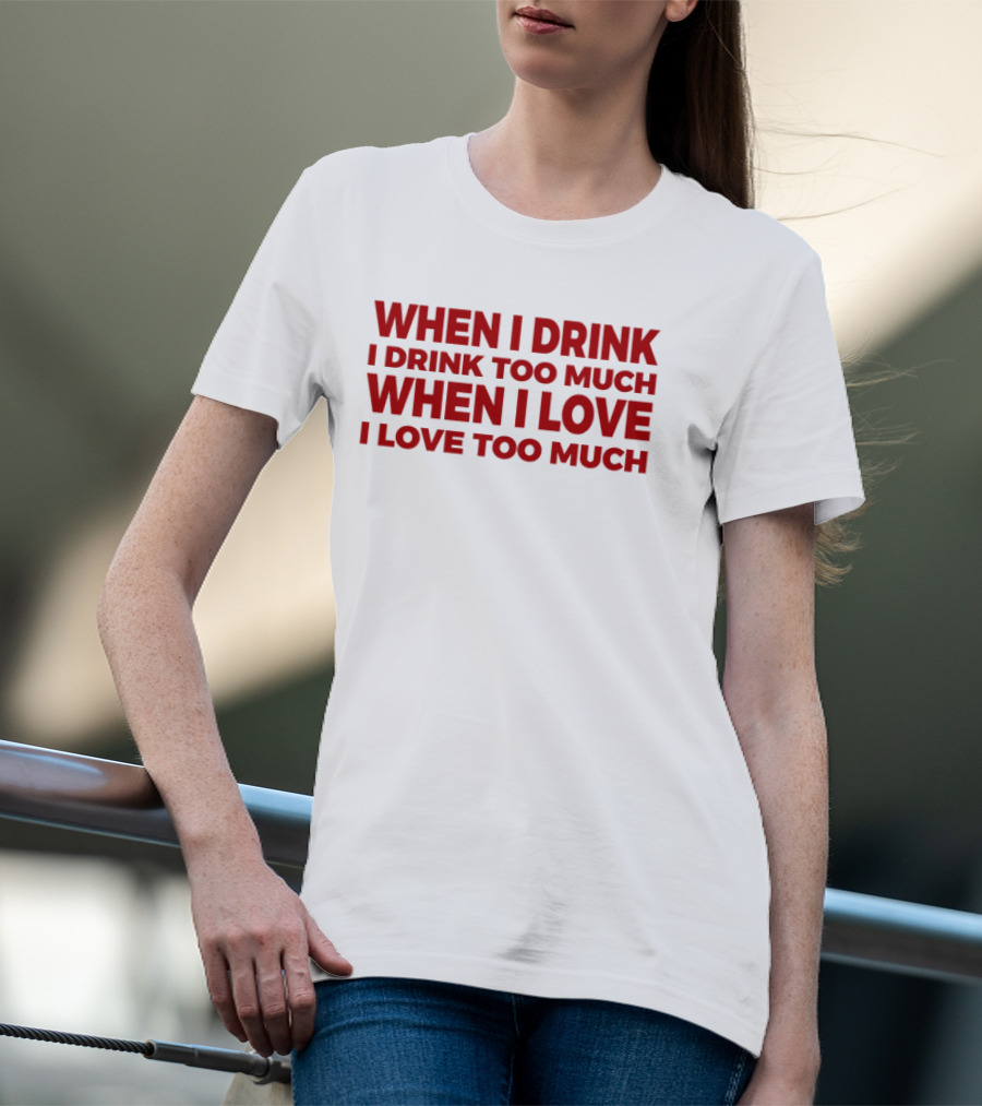 When I Drink I Drink Too Much When I Love I Love Too Much T-Shirt