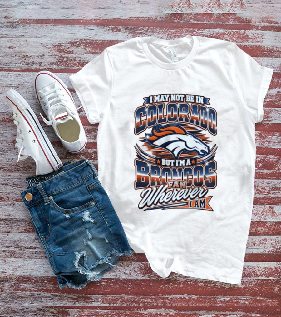 I May Not Be In Colorado But I'm A Broncos Fan Wherever I Am T-Shirt