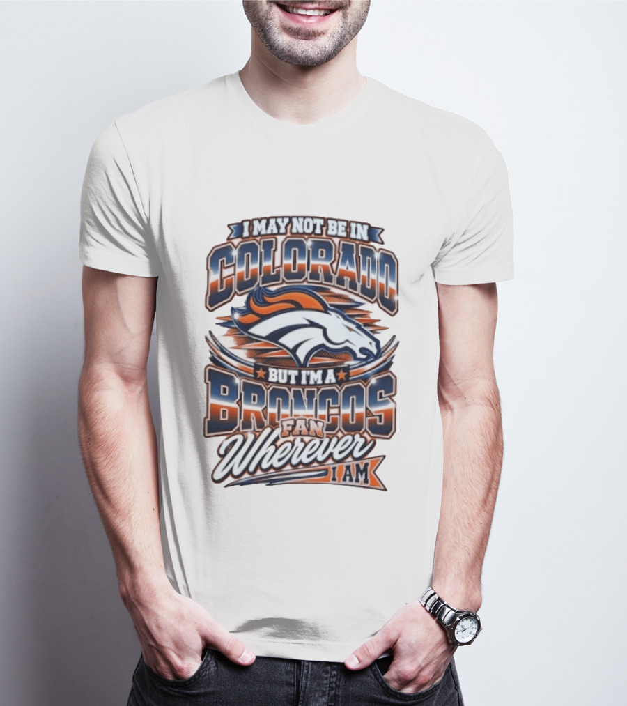 I May Not Be In Colorado But I'm A Broncos Fan Wherever I Am T-Shirt