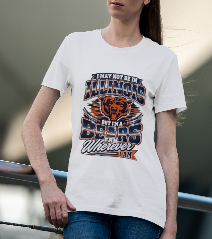 I May Not Be In Illinois But I'm A Bears Fan Wherever I Am T-Shirt