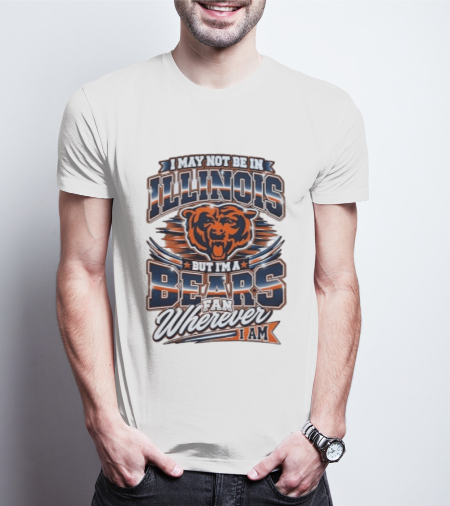 I May Not Be In Illinois But I'm A Bears Fan Wherever I Am T-Shirt