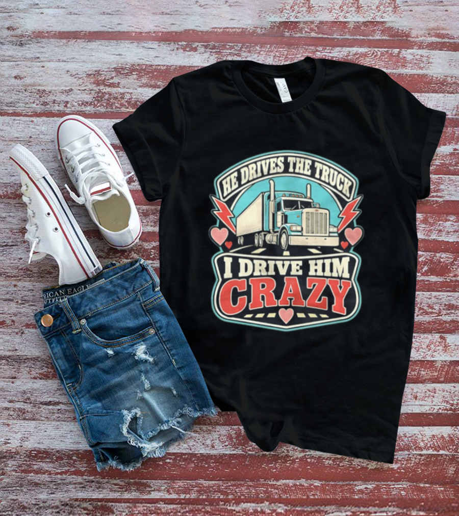 He Drives The Truck I Drive Him Crazy Funny Trucker Love Hearts And Lightning T-Shirt