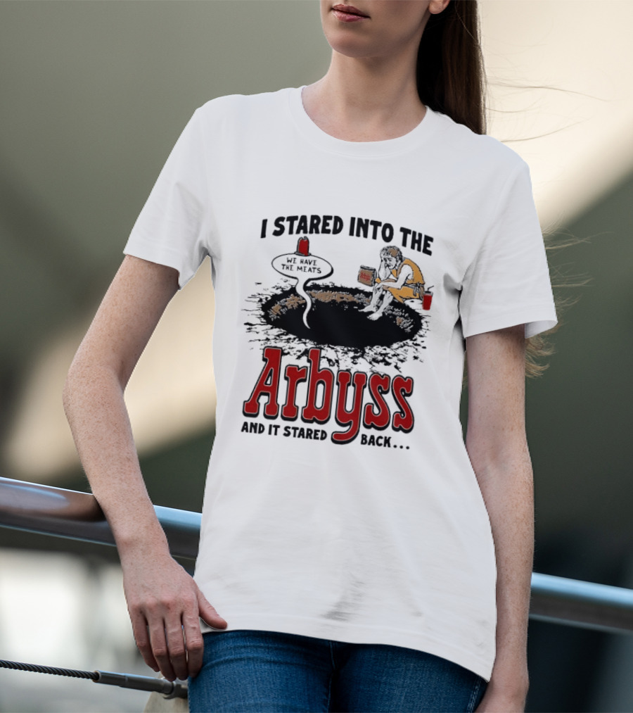 I Stared Into The Arbyss And It Stared Back We Have The Meats T-Shirt
