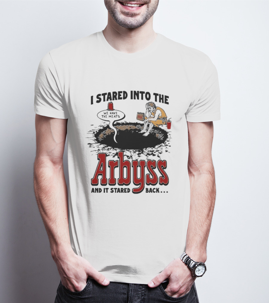 I Stared Into The Arbyss And It Stared Back We Have The Meats T-Shirt