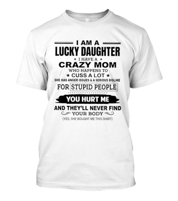 I Am A Lucky Daughter Crazy Mom Cusses A Lot Anger Issues Dislike For Stupid People You Hurt Me Never Find Your Body She Bought Me This T-Shirt