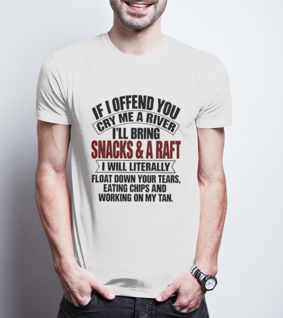 If I Offend You Cry Me A River I'll Bring Snacks & A Raft I Will Literally Float Down Your Tears Eating Chips And Working On My Tan T-Shirt