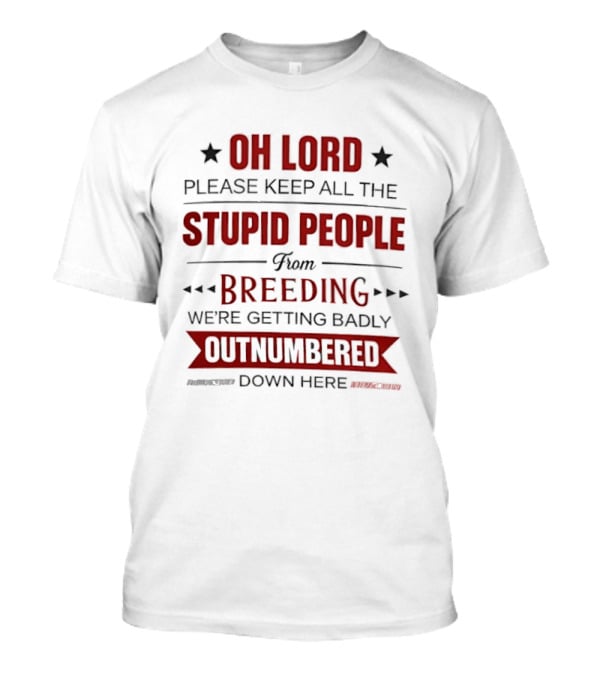 Oh Lord Please Keep All The Stupid People From Breeding We're Getting Badly Outnumbered Down Here T-Shirt