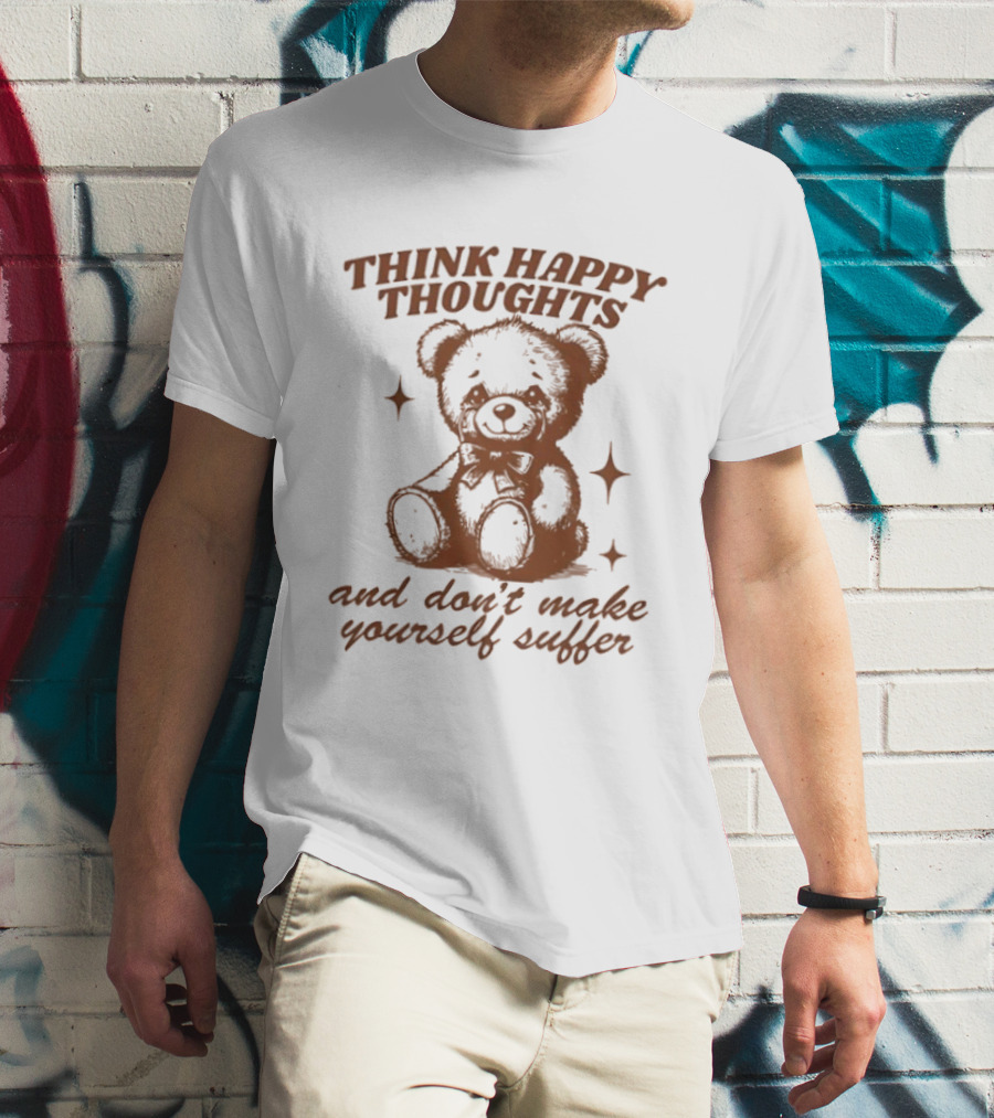 Think Happy Thoughts Teddy Bear And Don't Make Yourself Suffer T-Shirt