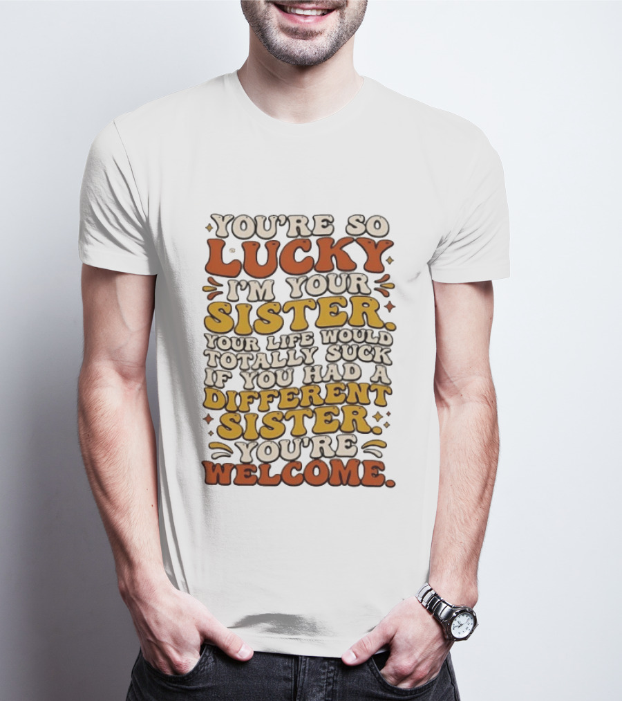 You're So Lucky I'm Your Sister Your Life Would Totally Suck If You Had A Different Sister You're Welcome T-Shirt