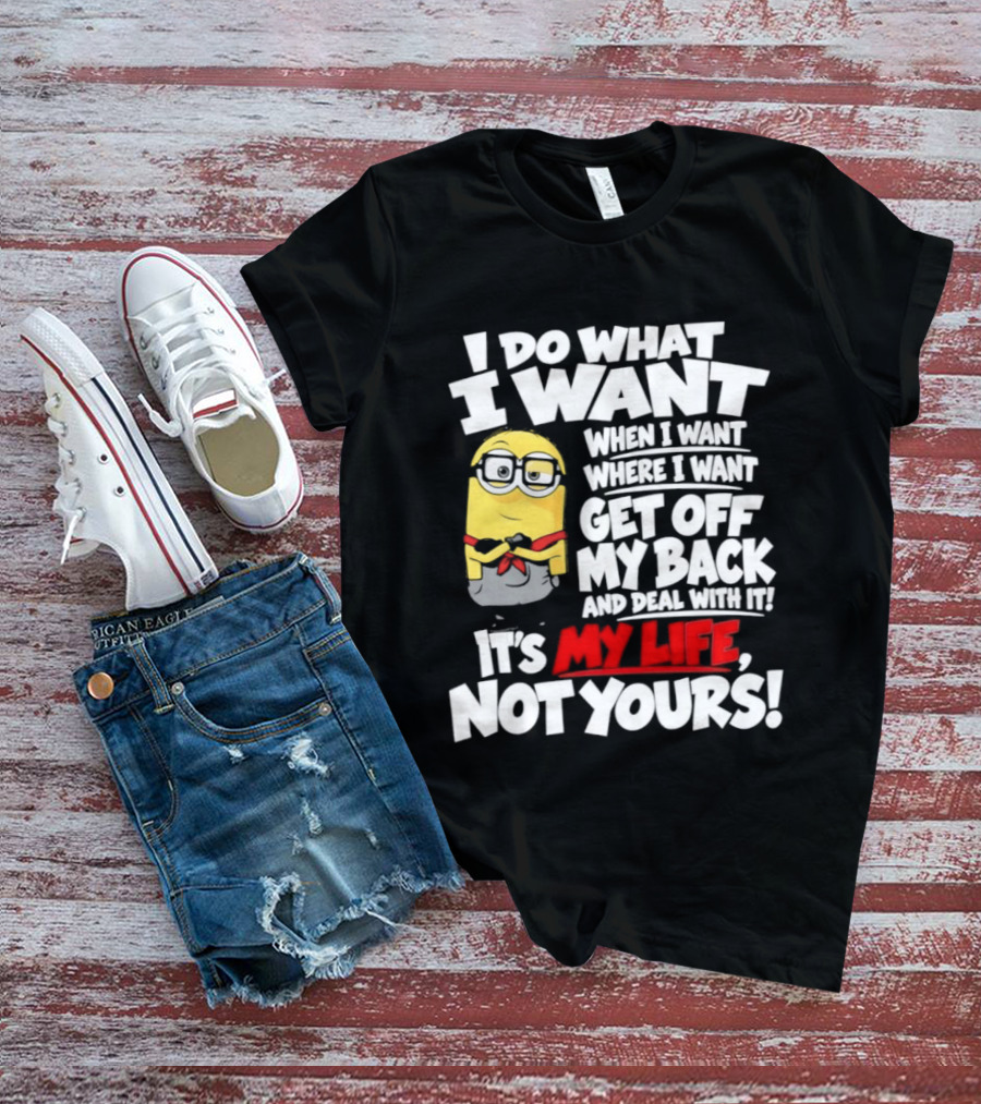 I Do What I Want When I Want Where I Want Get Off My Back It's My Life Not Yours Minion T-Shirt