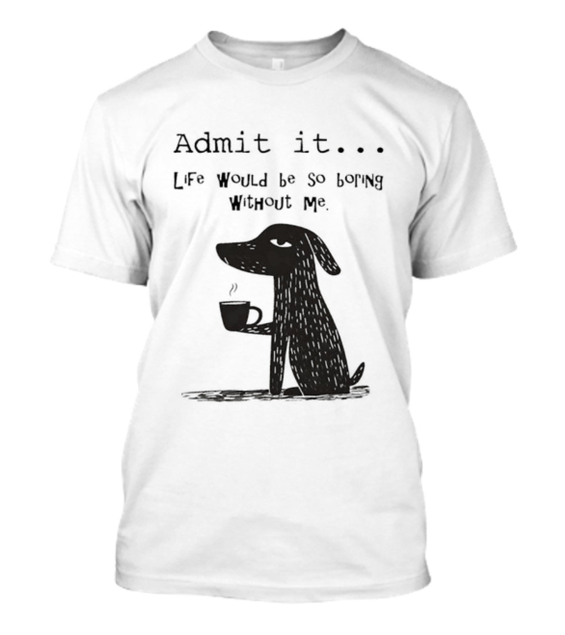 Admit It Life Would Be So Boring Without Me Dog With Coffee T-Shirt