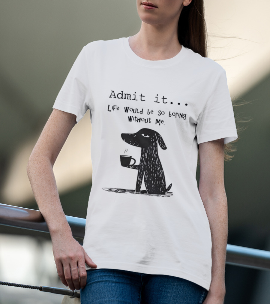 Admit It Life Would Be So Boring Without Me Dog With Coffee T-Shirt