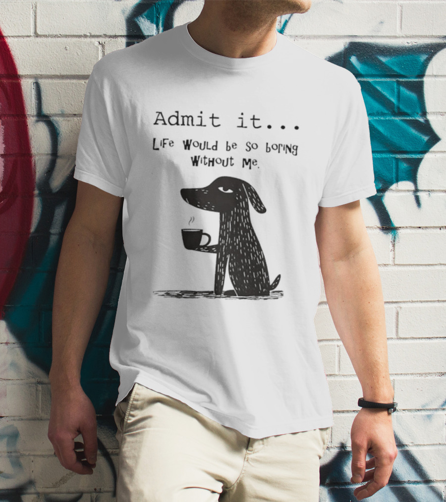 Admit It Life Would Be So Boring Without Me Dog With Coffee T-Shirt
