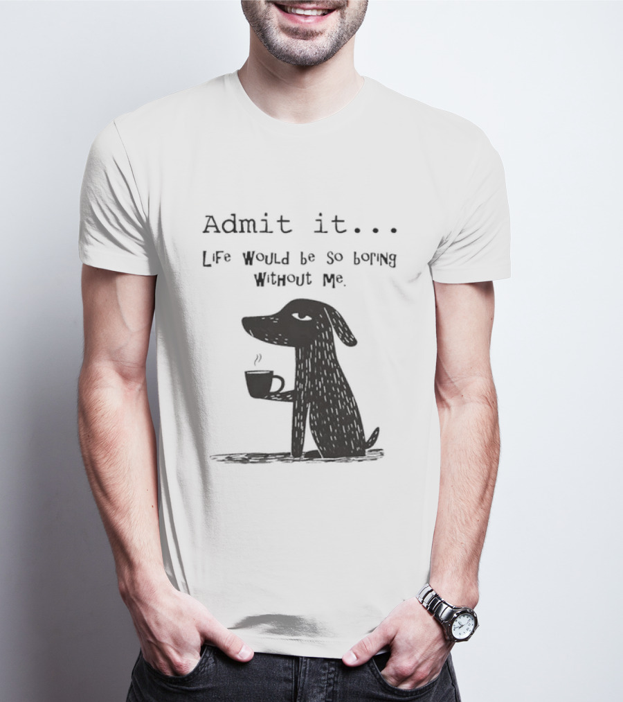 Admit It Life Would Be So Boring Without Me Dog With Coffee T-Shirt