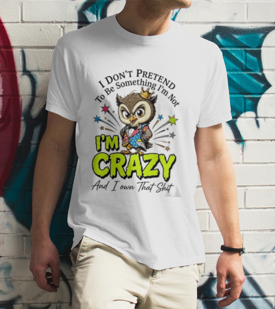 I Don't Pretend To Be Something I'm Not Owl I'm Crazy And I Own That T-Shirt
