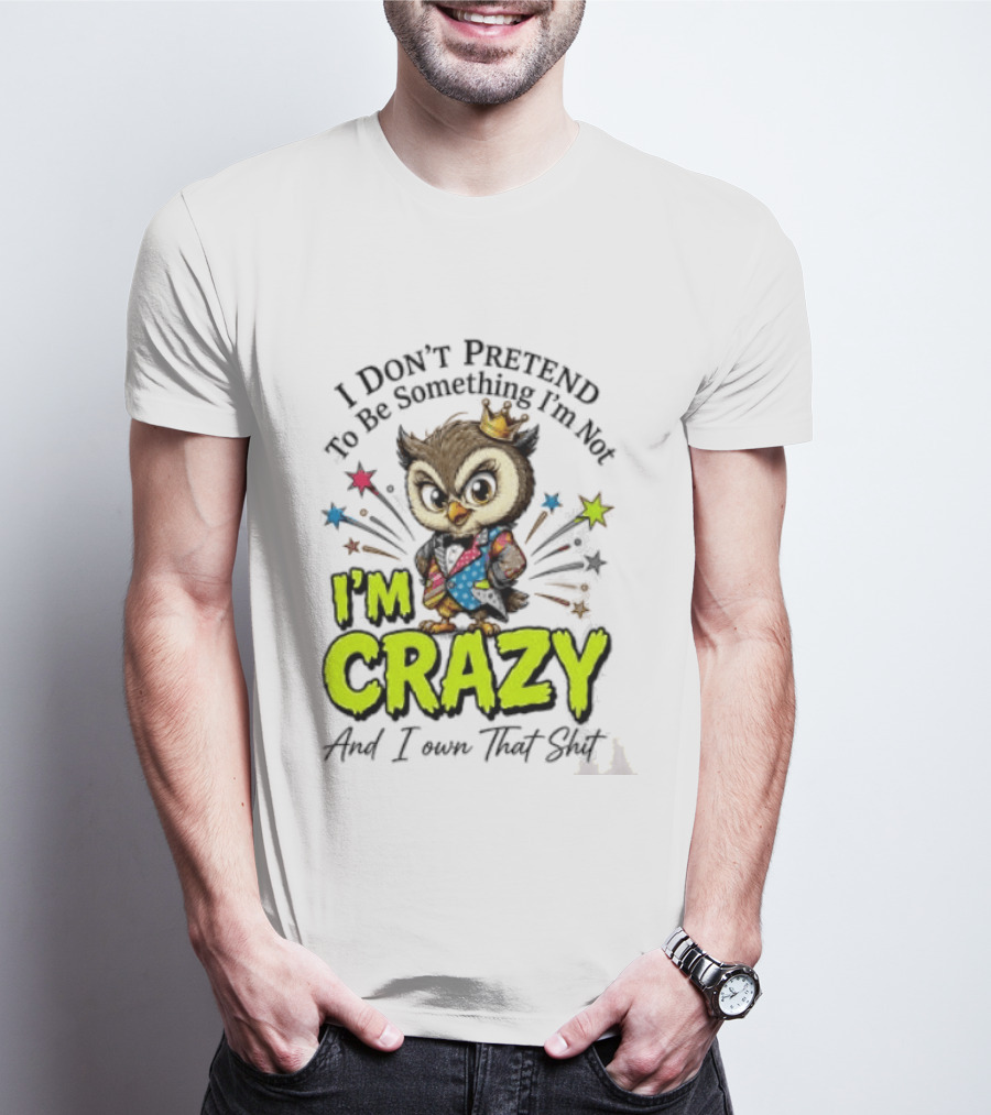 I Don't Pretend To Be Something I'm Not Owl I'm Crazy And I Own That T-Shirt