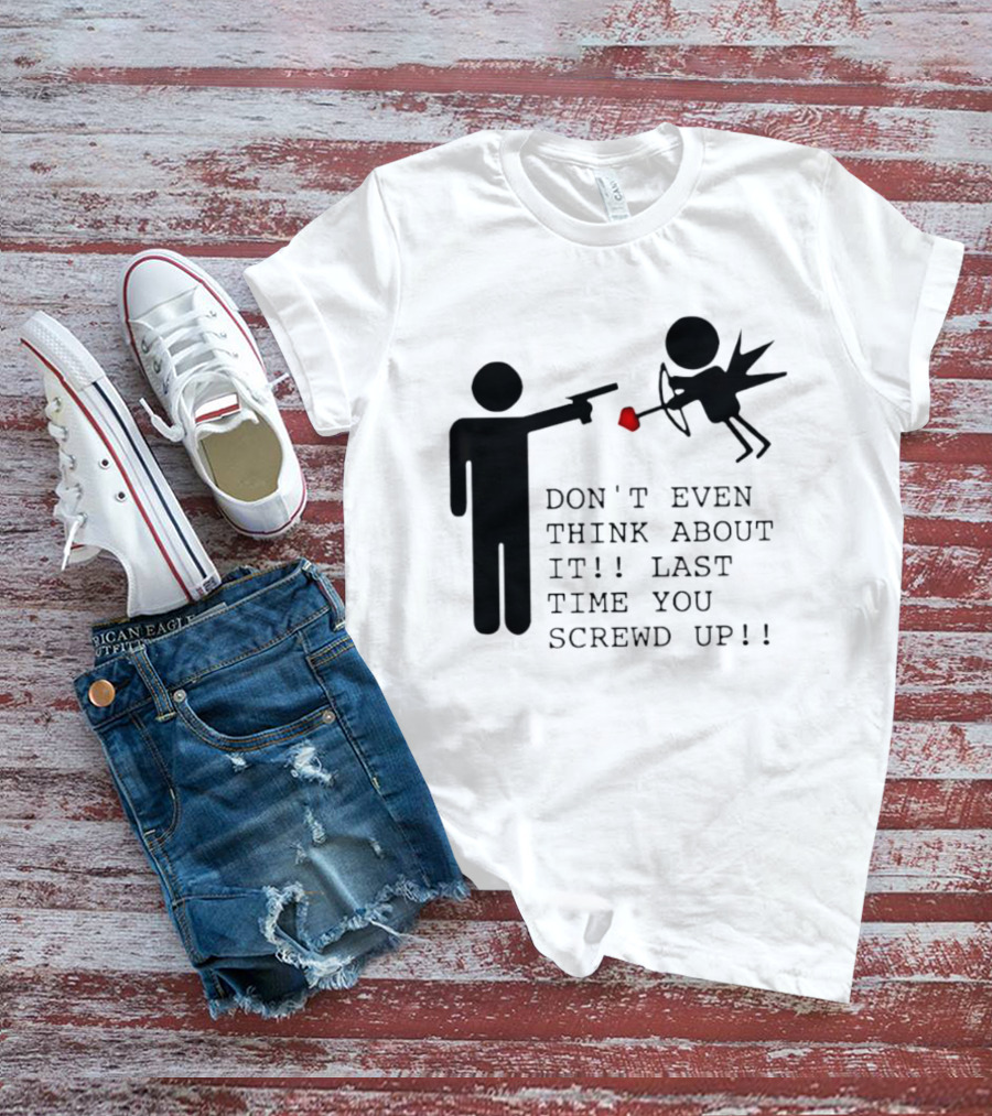 DON'T EVEN THINK ABOUT IT LAST TIME YOU SCREWED UP Cupid Stick Figure T-Shirt