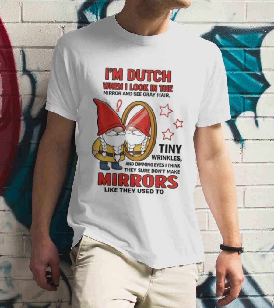 I'm Dutch When I Look In The Mirror And See Gray Hair Tiny Wrinkles Mirrors Like They Used To T-Shirt