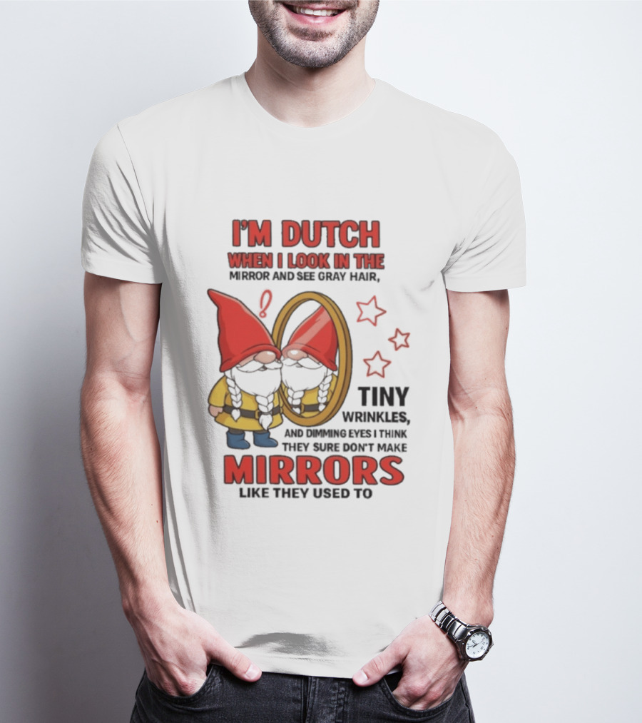 I'm Dutch When I Look In The Mirror And See Gray Hair Tiny Wrinkles Mirrors Like They Used To T-Shirt