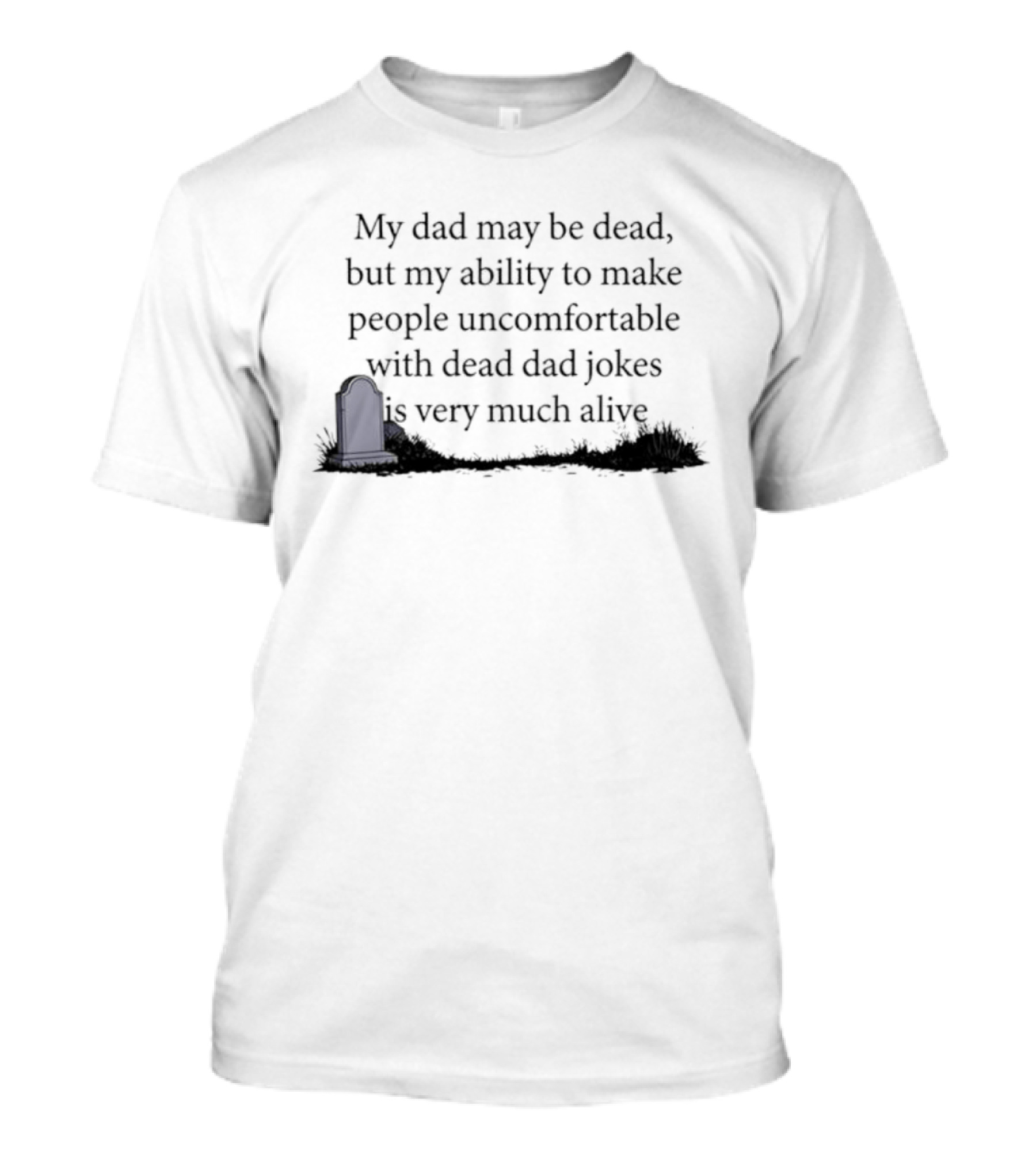 My Dad May Be Dead But My Ability To Make People Uncomfortable With Dead Dad Jokes Is Very Much Alive T-Shirt