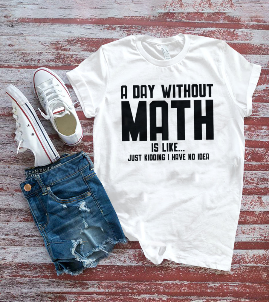 A Day Without Math Is Like Just Kidding I Have No Idea T-Shirt
