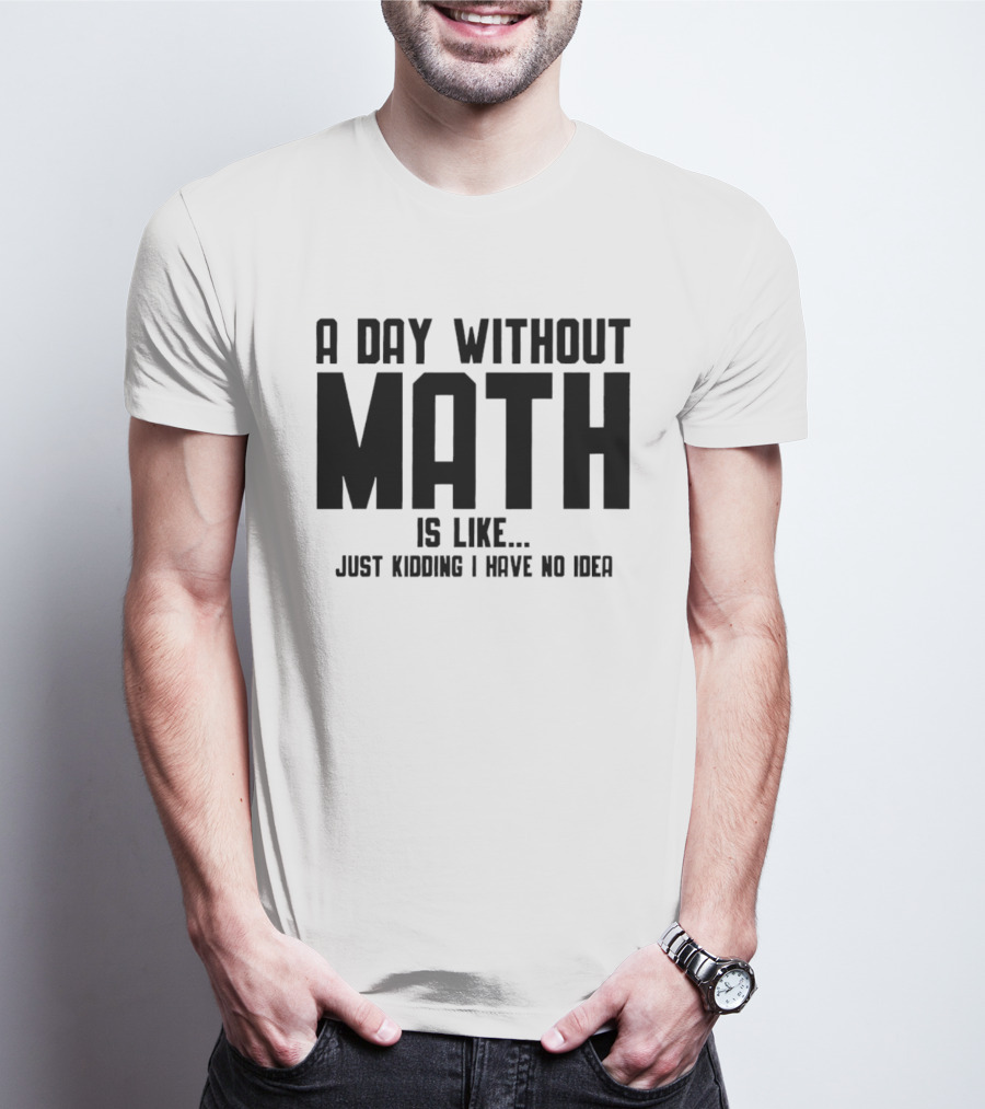 A Day Without Math Is Like Just Kidding I Have No Idea T-Shirt
