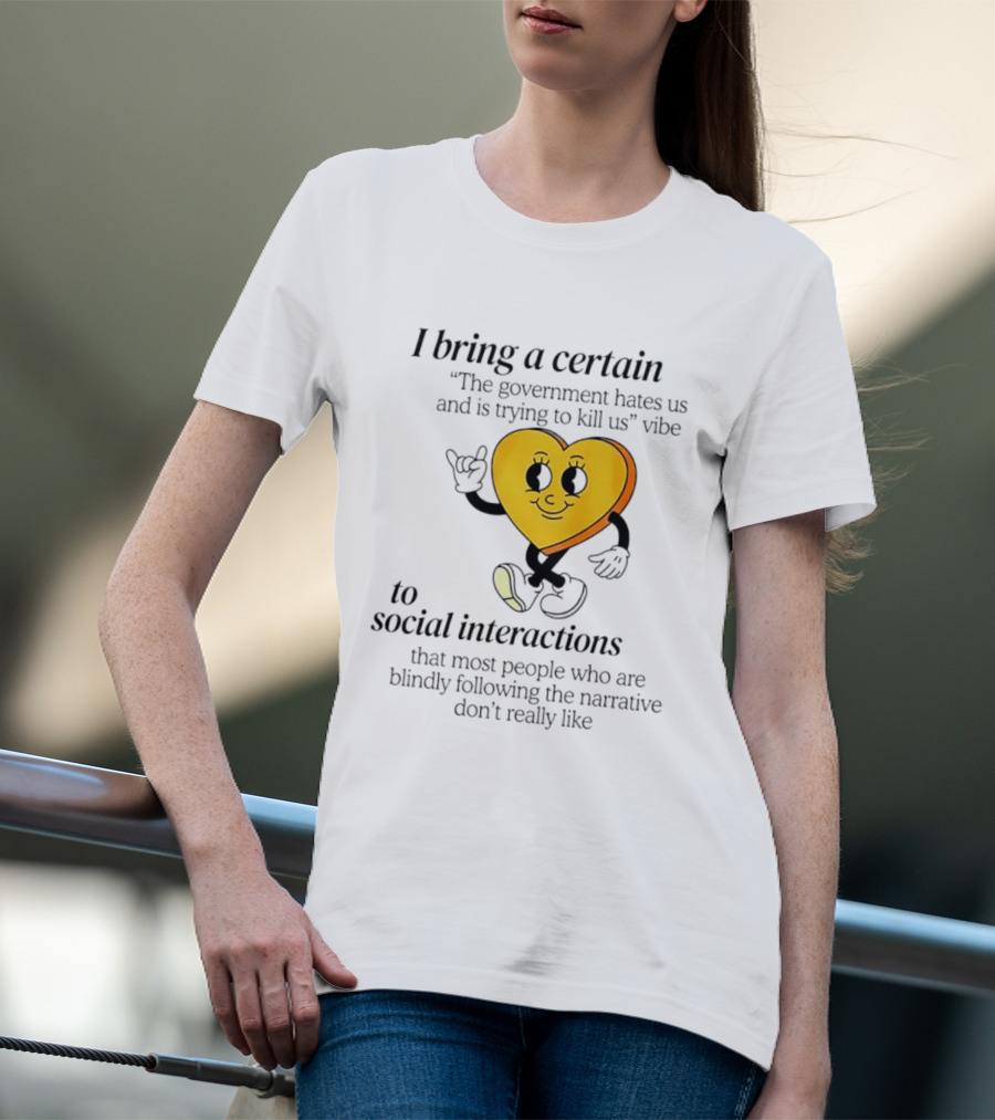 I Bring A Certain "The Government Hates Us And Is Trying To Kill Us" Vibe To Social Interactions T-Shirt